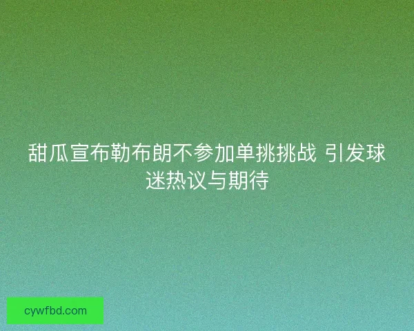 甜瓜宣布勒布朗不参加单挑挑战 引发球迷热议与期待