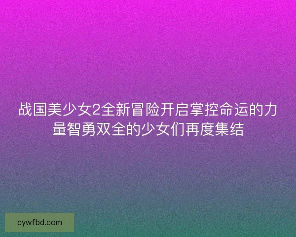 战国美少女2全新冒险开启掌控命运的力量智勇双全的少女们再度集结