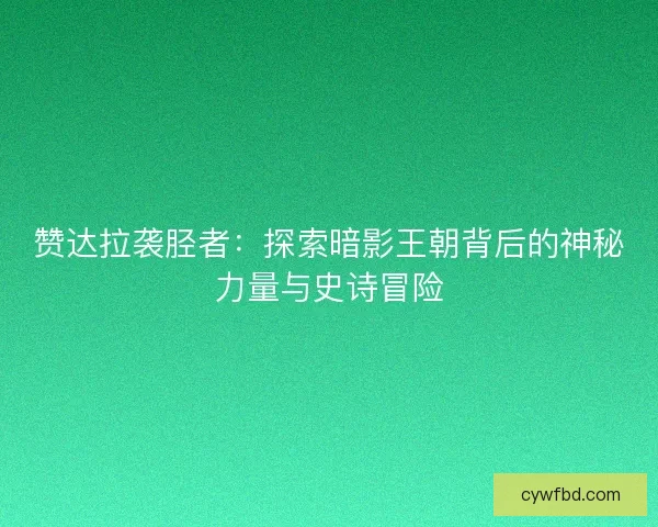 赞达拉袭胫者：探索暗影王朝背后的神秘力量与史诗冒险