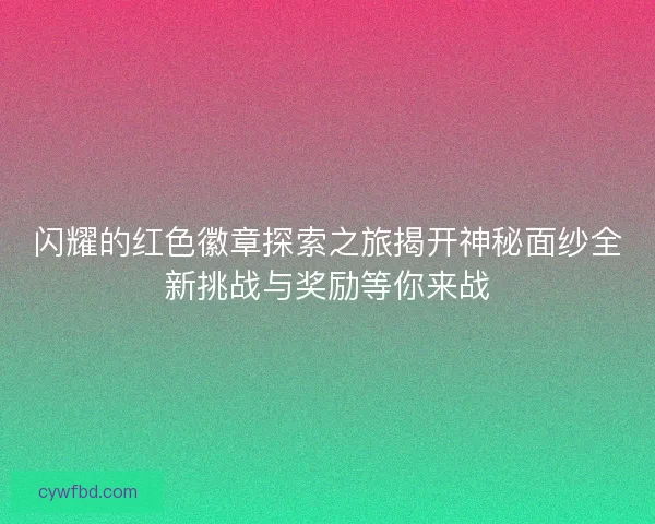 闪耀的红色徽章探索之旅揭开神秘面纱全新挑战与奖励等你来战