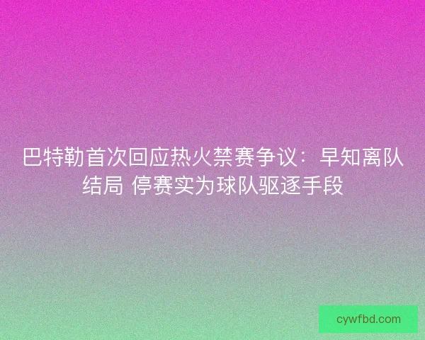 巴特勒首次回应热火禁赛争议：早知离队结局 停赛实为球队驱逐手段