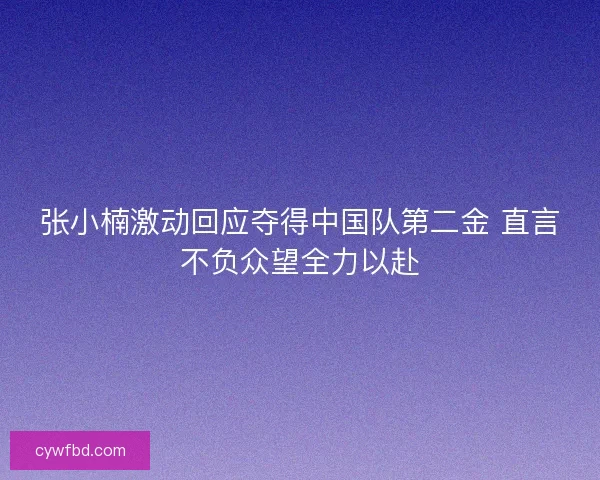张小楠激动回应夺得中国队第二金 直言不负众望全力以赴