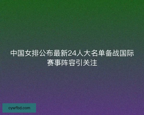 中国女排公布最新24人大名单备战国际赛事阵容引关注