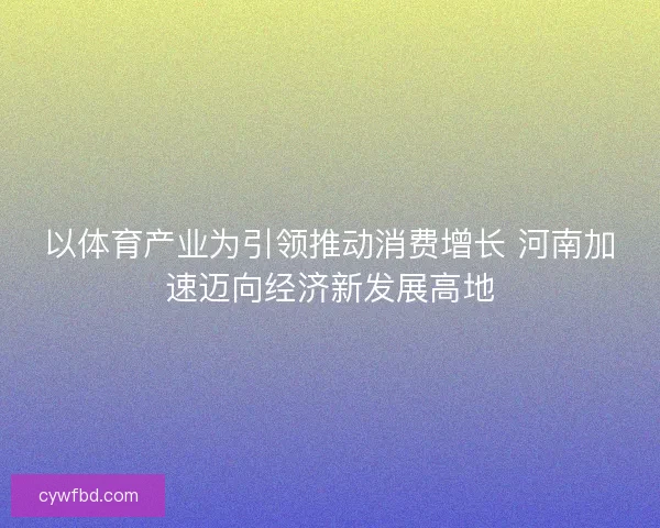 以体育产业为引领推动消费增长 河南加速迈向经济新发展高地