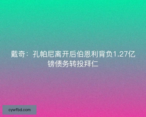 戴奇：孔帕尼离开后伯恩利背负1.27亿镑债务转投拜仁