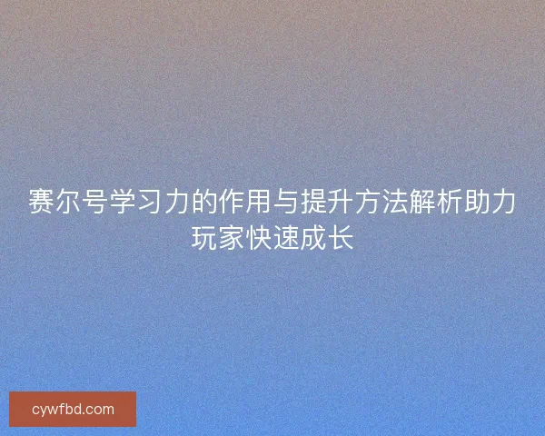 赛尔号学习力的作用与提升方法解析助力玩家快速成长