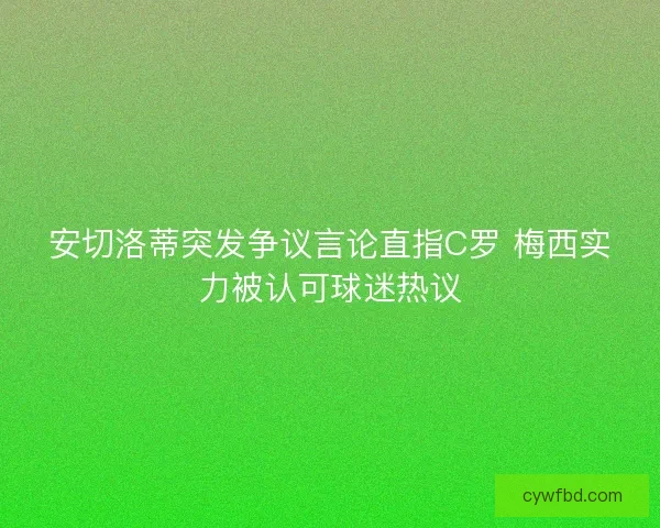 安切洛蒂突发争议言论直指C罗 梅西实力被认可球迷热议