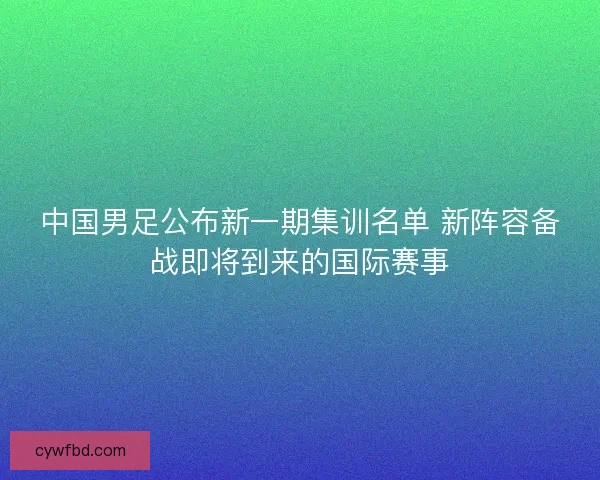 中国男足公布新一期集训名单 新阵容备战即将到来的国际赛事