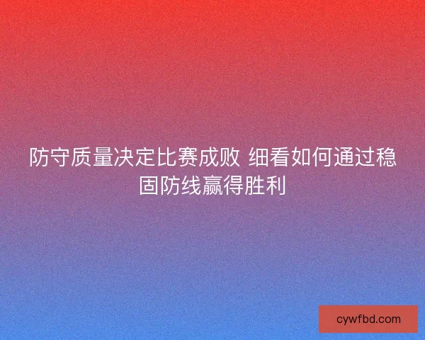 防守质量决定比赛成败 细看如何通过稳固防线赢得胜利