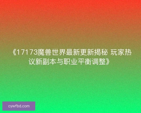 《17173魔兽世界最新更新揭秘 玩家热议新副本与职业平衡调整》