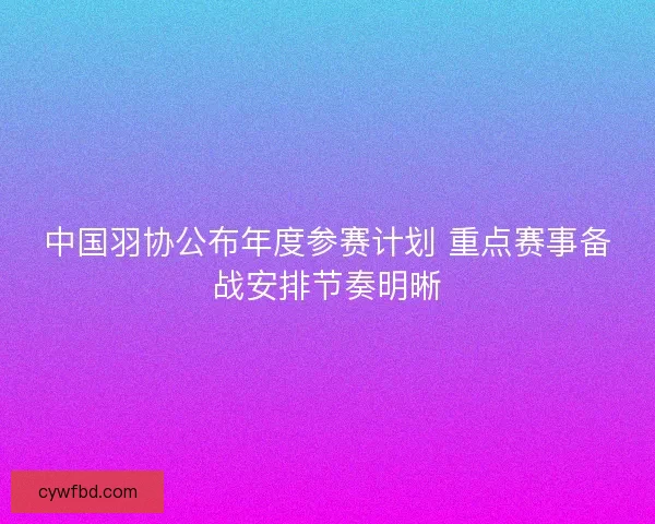中国羽协公布年度参赛计划 重点赛事备战安排节奏明晰