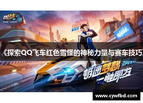 《探索QQ飞车红色雪怪的神秘力量与赛车技巧》