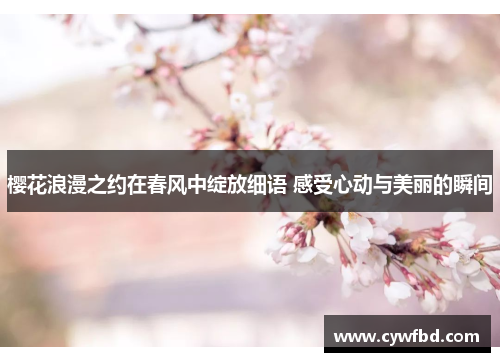樱花浪漫之约在春风中绽放细语 感受心动与美丽的瞬间