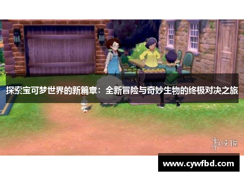 探索宝可梦世界的新篇章：全新冒险与奇妙生物的终极对决之旅